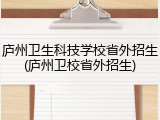 庐州卫生科技学校省外招生(庐州卫校省外招生)