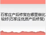 石家庄产后修复在哪里做比较好(石家庄优质产后修复)