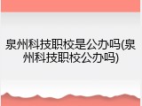 泉州科技职校是公办吗(泉州科技职校公办吗)