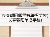 长春朝阳哪里有单招学校(长春朝阳单招学校)