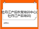 牡丹江产后恢复培训中心(牡丹江产后培训)