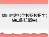 佛山市财经学校职校招生(佛山财校招生)