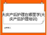 大庆产后护理在哪里学(大庆产后护理培训)