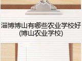 淄博博山有哪些农业学校好(博山农业学校)