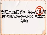 贵阳息烽县数控车床培训班技校哪家好(贵阳数控车床培训)