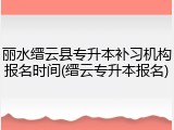 丽水缙云县专升本补习机构报名时间(缙云专升本报名)