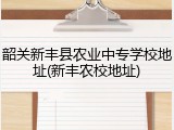 韶关新丰县农业中专学校地址(新丰农校地址)