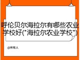 呼伦贝尔海拉尔有哪些农业学校好("海拉尔农业学校")