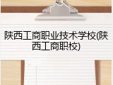 陕西工商职业技术学校(陕西工商职校)