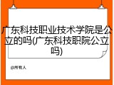 广东科技职业技术学院是公立的吗(广东科技职院公立吗)