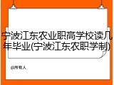 宁波江东农业职高学校读几年毕业(宁波江东农职学制)