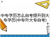 中专学历怎么自考提升到大专学历(中专升大专自考)