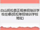 白山抚松县正规单招培训学校在哪(抚松单招培训学校地址)