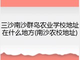 三沙南沙群岛农业学校地址在什么地方(南沙农校地址)