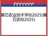 黄石农业技术学校2025(黄石农校2025)