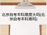 北京自考本科难度大吗(北京自考本科难吗)