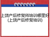 上饶产后修复师培训哪里好(上饶产后修复培训)