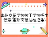 惠州商贸学校技工学校招生简章(惠州商贸技校招生)