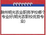 滁州明光农业职高学校哪个专业好(明光农职校优势专业)