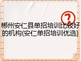 郴州安仁县单招培训比较好的机构(安仁单招培训优选)