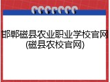 邯郸磁县农业职业学校官网(磁县农校官网)