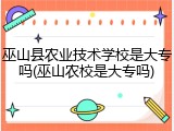 巫山县农业技术学校是大专吗(巫山农校是大专吗)