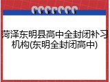 菏泽东明县高中全封闭补习机构(东明全封闭高中)