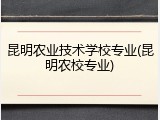 昆明农业技术学校专业(昆明农校专业)