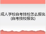 成人学校自考技校怎么报名(自考技校报名)