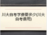 川大自考学费要多少(川大自考费用)
