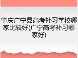 肇庆广宁县高考补习学校哪家比较好(广宁高考补习哪家好)