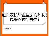 包头农校毕业生去向如何(包头农校生去向)