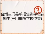 台州三门县单招集训学校在哪里(三门单招学校位置)