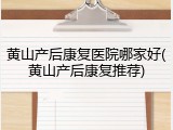 黄山产后康复医院哪家好(黄山产后康复推荐)