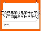工商贸易学校是学什么职校的(工商贸易学校学什么)