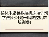 榆林米脂县数控机床培训班学费多少钱(米脂数控机床培训费)