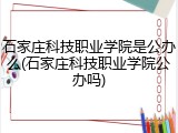 石家庄科技职业学院是公办么(石家庄科技职业学院公办吗)