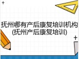 抚州哪有产后康复培训机构(抚州产后康复培训)