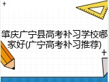 肇庆广宁县高考补习学校哪家好(广宁高考补习推荐)