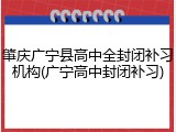 肇庆广宁县高中全封闭补习机构(广宁高中封闭补习)