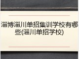 淄博淄川单招集训学校有哪些(淄川单招学校)
