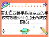 唐山迁西县学数控专业的学校有哪些职中生(迁西数控职校)