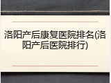 洛阳产后康复医院排名(洛阳产后医院排行)