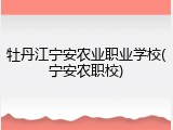 牡丹江宁安农业职业学校(宁安农职校)