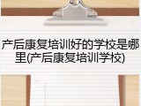 产后康复培训好的学校是哪里(产后康复培训学校)