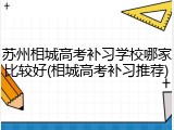 苏州相城高考补习学校哪家比较好(相城高考补习推荐)