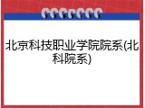北京科技职业学院院系(北科院系)