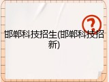 邯郸科技招生(邯郸科技招新)