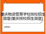 重庆物资贸易学校技校招生简章(重庆技校招生简章)