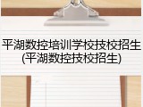 平湖数控培训学校技校招生(平湖数控技校招生)